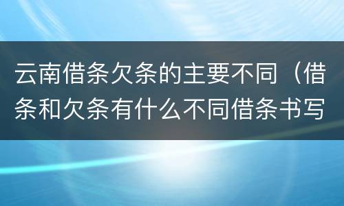 云南借条欠条的主要不同（借条和欠条有什么不同借条书写）