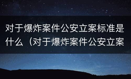 对于爆炸案件公安立案标准是什么（对于爆炸案件公安立案标准是什么意思）