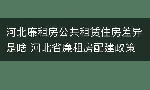 河北廉租房公共租赁住房差异是啥 河北省廉租房配建政策