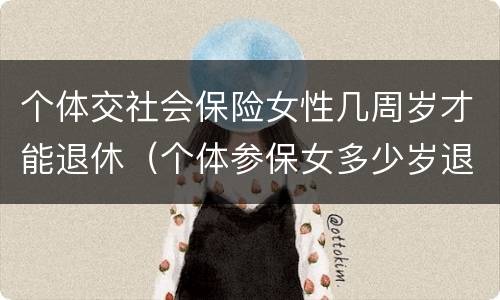 个体交社会保险女性几周岁才能退休（个体参保女多少岁退休）