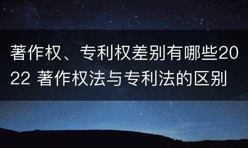 著作权、专利权差别有哪些2022 著作权法与专利法的区别