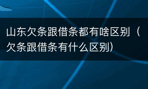 山东欠条跟借条都有啥区别（欠条跟借条有什么区别）