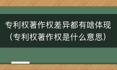专利权著作权差异都有啥体现（专利权著作权是什么意思）