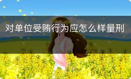对单位受贿行为应怎么样量刑