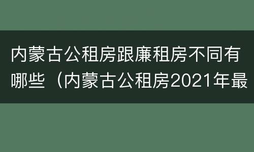 内蒙古公租房跟廉租房不同有哪些（内蒙古公租房2021年最新通知）