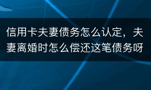 信用卡夫妻债务怎么认定，夫妻离婚时怎么偿还这笔债务呀