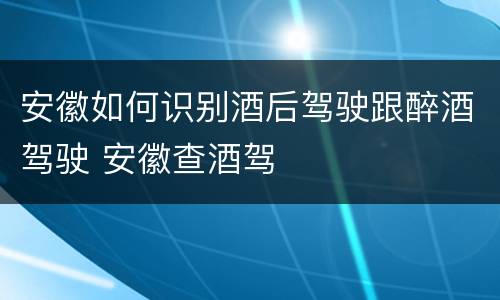 安徽如何识别酒后驾驶跟醉酒驾驶 安徽查酒驾