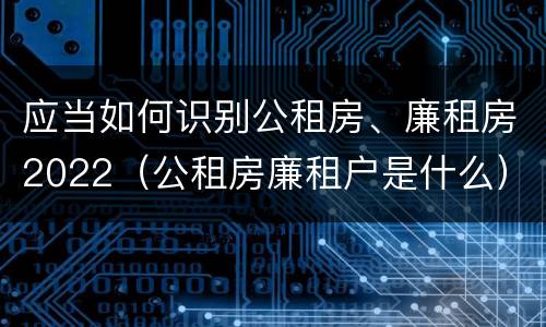 应当如何识别公租房、廉租房2022（公租房廉租户是什么）