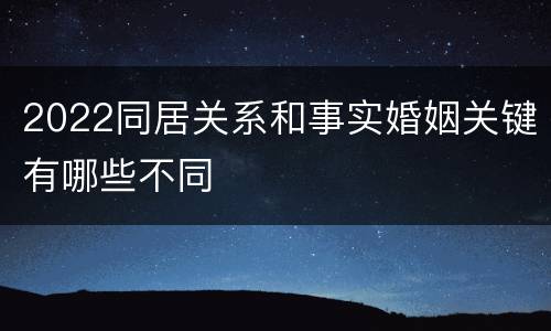 2022同居关系和事实婚姻关键有哪些不同