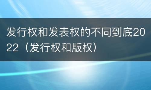 发行权和发表权的不同到底2022（发行权和版权）