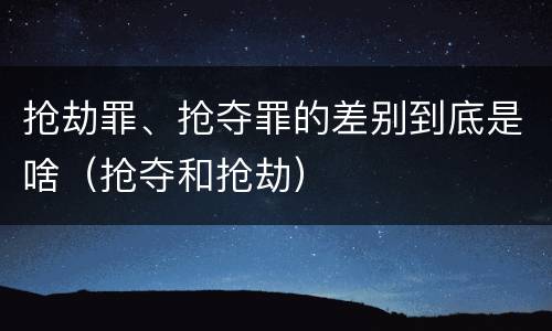 抢劫罪、抢夺罪的差别到底是啥（抢夺和抢劫）