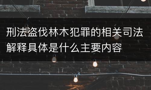 刑法盗伐林木犯罪的相关司法解释具体是什么主要内容