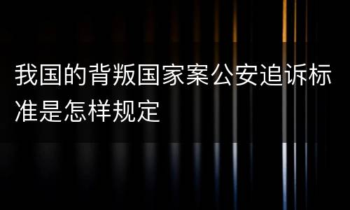 我国的背叛国家案公安追诉标准是怎样规定