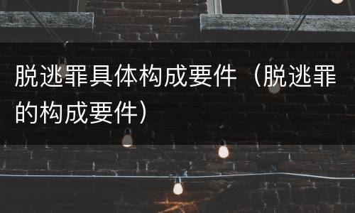 脱逃罪具体构成要件（脱逃罪的构成要件）