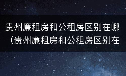 贵州廉租房和公租房区别在哪（贵州廉租房和公租房区别在哪里）