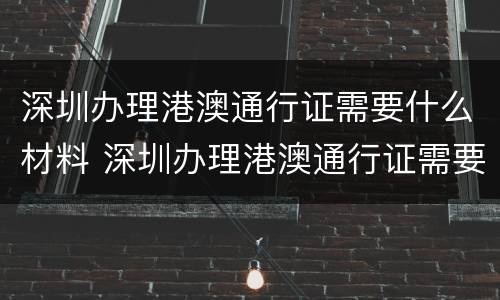 深圳办理港澳通行证需要什么材料 深圳办理港澳通行证需要什么材料 深圳本地宝