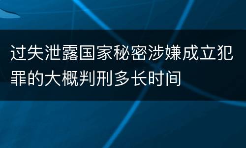 过失泄露国家秘密涉嫌成立犯罪的大概判刑多长时间