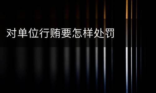 对单位行贿要怎样处罚