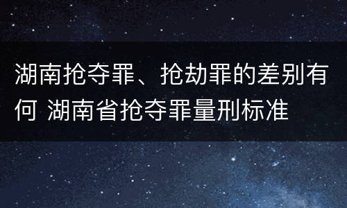 湖南抢夺罪、抢劫罪的差别有何 湖南省抢夺罪量刑标准