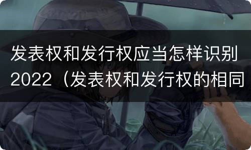 发表权和发行权应当怎样识别2022（发表权和发行权的相同点）
