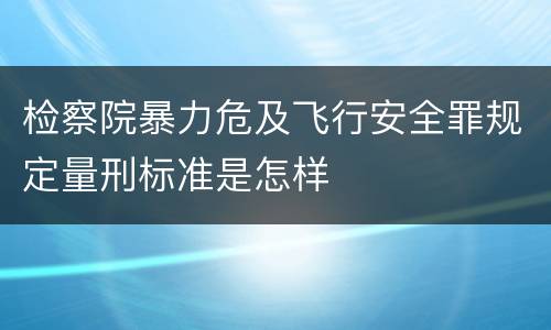 检察院暴力危及飞行安全罪规定量刑标准是怎样