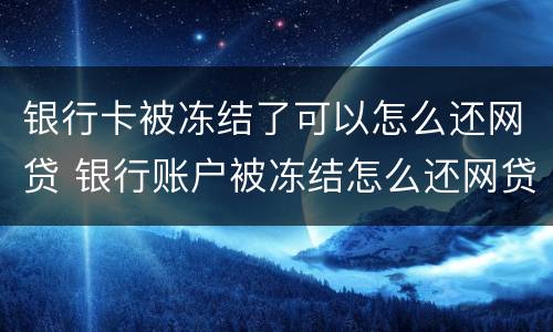 银行卡被冻结了可以怎么还网贷 银行账户被冻结怎么还网贷