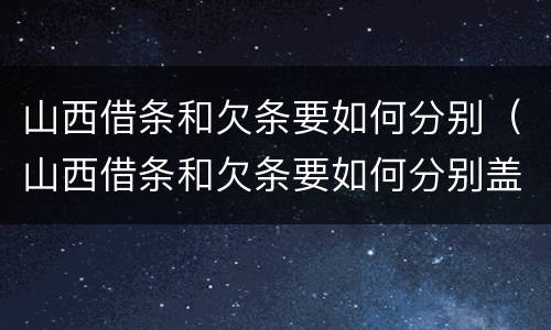山西借条和欠条要如何分别（山西借条和欠条要如何分别盖章）