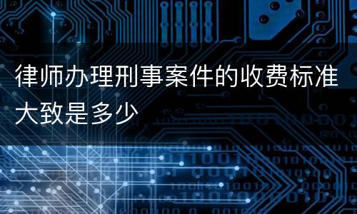 律师办理刑事案件的收费标准大致是多少