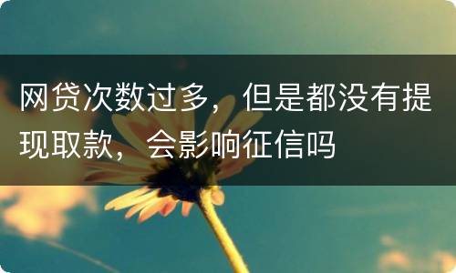 网贷次数过多，但是都没有提现取款，会影响征信吗