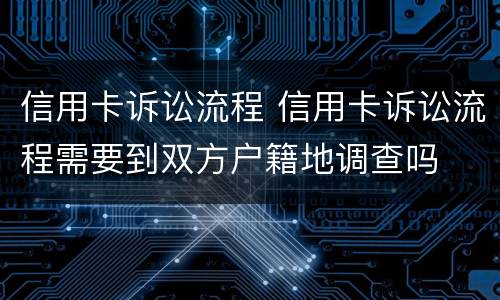 信用卡诉讼流程 信用卡诉讼流程需要到双方户籍地调查吗