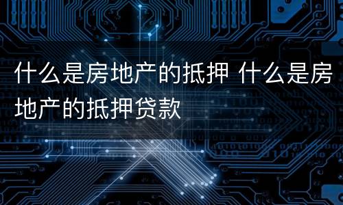 什么是房地产的抵押 什么是房地产的抵押贷款