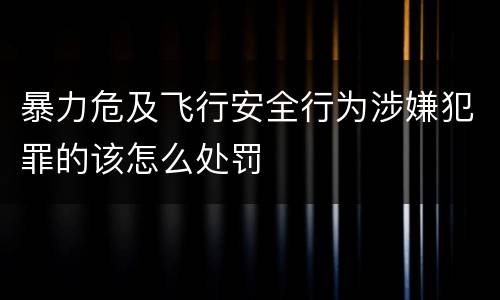 暴力危及飞行安全行为涉嫌犯罪的该怎么处罚