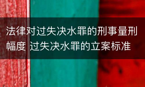 法律对过失决水罪的刑事量刑幅度 过失决水罪的立案标准