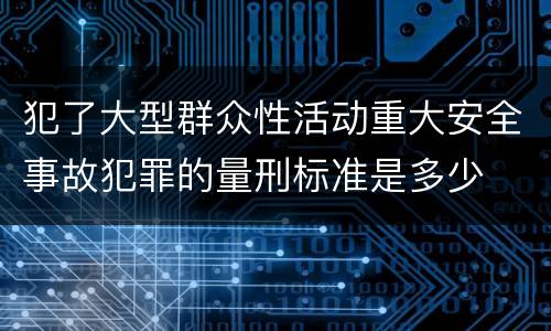 犯了大型群众性活动重大安全事故犯罪的量刑标准是多少