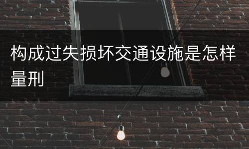 构成过失损坏交通设施是怎样量刑