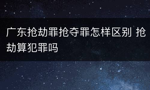 广东抢劫罪抢夺罪怎样区别 抢劫算犯罪吗