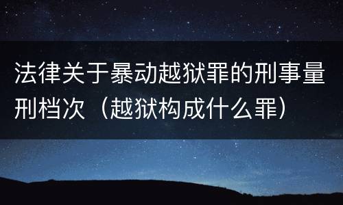 法律关于暴动越狱罪的刑事量刑档次（越狱构成什么罪）