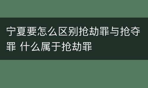 宁夏要怎么区别抢劫罪与抢夺罪 什么属于抢劫罪