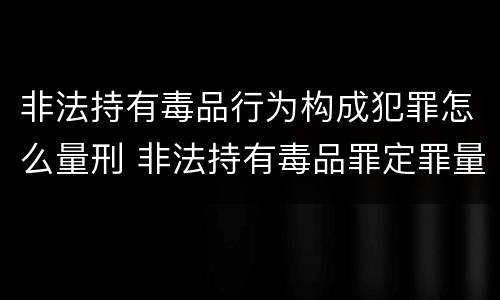 非法持有毒品行为构成犯罪怎么量刑 非法持有毒品罪定罪量刑