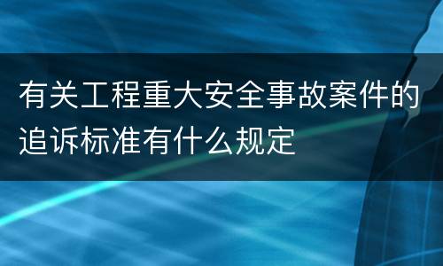 有关工程重大安全事故案件的追诉标准有什么规定