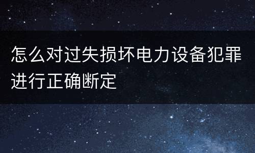 怎么对过失损坏电力设备犯罪进行正确断定