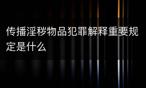 传播淫秽物品犯罪解释重要规定是什么