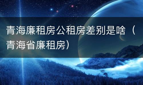 青海廉租房公租房差别是啥（青海省廉租房）