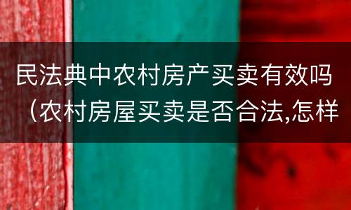 民法典中农村房产买卖有效吗（农村房屋买卖是否合法,怎样买卖才有效）