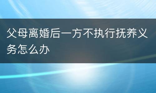 父母离婚后一方不执行抚养义务怎么办