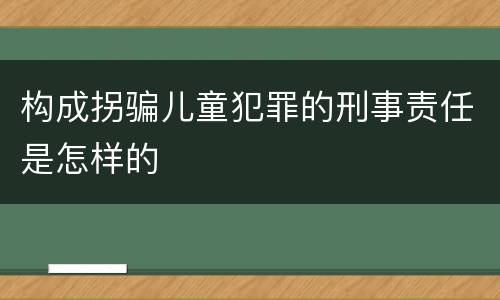 构成拐骗儿童犯罪的刑事责任是怎样的