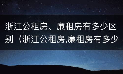 浙江公租房、廉租房有多少区别（浙江公租房,廉租房有多少区别呢）