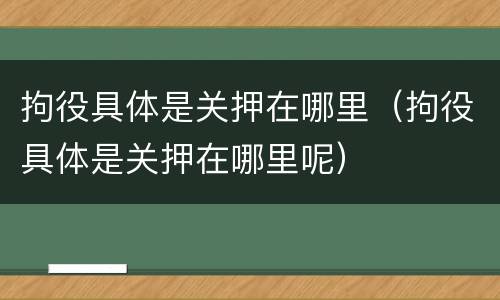 拘役具体是关押在哪里（拘役具体是关押在哪里呢）