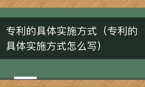 专利的具体实施方式（专利的具体实施方式怎么写）