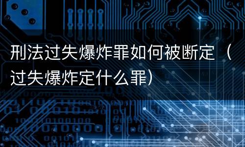 刑法过失爆炸罪如何被断定（过失爆炸定什么罪）